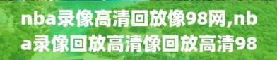 nba录像高清回放像98网,nba录像回放高清像回放高清98