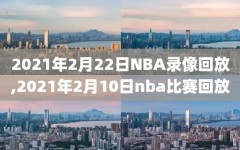 2021年2月22日NBA录像回放,2021年2月10日nba比赛回放