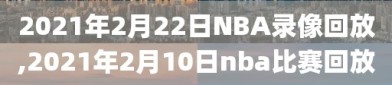 2021年2月22日NBA录像回放,2021年2月10日nba比赛回放