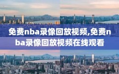 免费nba录像回放视频,免费nba录像回放视频在线观看