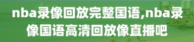 nba录像回放完整国语,nba录像国语高清回放像直播吧