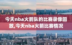 今天nba火箭队的比赛录像回放,今天nba火箭比赛情况