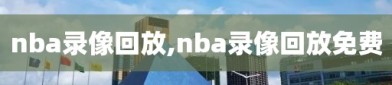 nba录像回放,nba录像回放免费