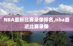 NBA最新比赛录像排名,nba最近比赛录像