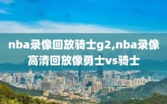 nba录像回放骑士g2,nba录像高清回放像勇士vs骑士