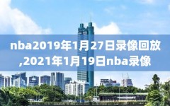 nba2019年1月27日录像回放,2021年1月19日nba录像