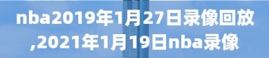 nba2019年1月27日录像回放,2021年1月19日nba录像