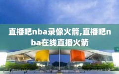 直播吧nba录像火箭,直播吧nba在线直播火箭