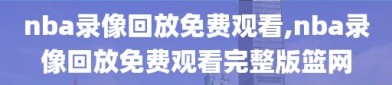 nba录像回放免费观看,nba录像回放免费观看完整版篮网