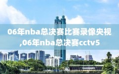 06年nba总决赛比赛录像央视,06年nba总决赛cctv5