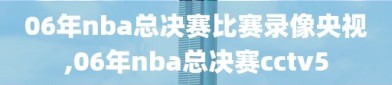 06年nba总决赛比赛录像央视,06年nba总决赛cctv5