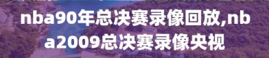 nba90年总决赛录像回放,nba2009总决赛录像央视