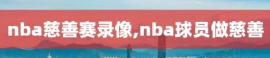 nba慈善赛录像,nba球员做慈善