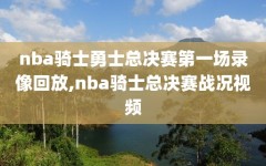 nba骑士勇士总决赛第一场录像回放,nba骑士总决赛战况视频