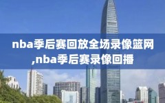 nba季后赛回放全场录像篮网,nba季后赛录像回播