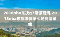 2018nba东决g7录像高清,2018nba东部决赛第七场高清录像