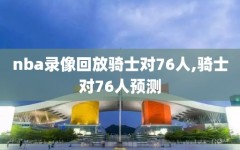 nba录像回放骑士对76人,骑士对76人预测