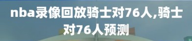 nba录像回放骑士对76人,骑士对76人预测