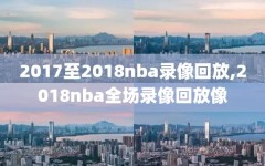 2017至2018nba录像回放,2018nba全场录像回放像