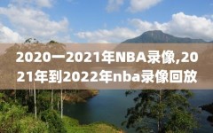 2020一2021年NBA录像,2021年到2022年nba录像回放