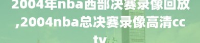 2004年nba西部决赛录像回放,2004nba总决赛录像高清cctv