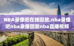 NBA录像吧在线回放,nba录像吧nba录像回放nba直播视频