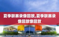 夏季联赛录像回放,夏季联赛录像回放像回放