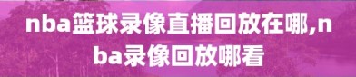 nba篮球录像直播回放在哪,nba录像回放哪看