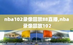nba102录像回放88直播,nba 录像回放102