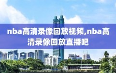 nba高清录像回放视频,nba高清录像回放直播吧