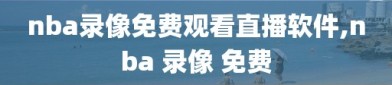 nba录像免费观看直播软件,nba 录像 免费