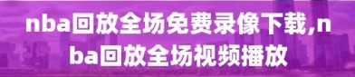 nba回放全场免费录像下载,nba回放全场视频播放