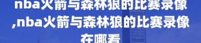 nba火箭与森林狼的比赛录像,nba火箭与森林狼的比赛录像在哪看