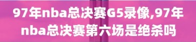 97年nba总决赛G5录像,97年nba总决赛第六场是绝杀吗