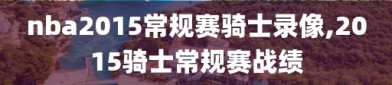 nba2015常规赛骑士录像,2015骑士常规赛战绩
