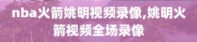 nba火箭姚明视频录像,姚明火箭视频全场录像