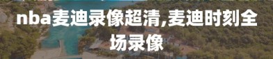 nba麦迪录像超清,麦迪时刻全场录像