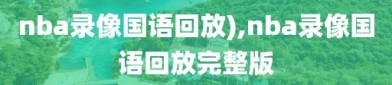 nba录像国语回放),nba录像国语回放完整版