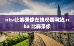nba比赛录像在线观看网站,nba 比赛录像