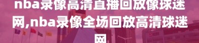 nba录像高清直播回放像球迷网,nba录像全场回放高清球迷网