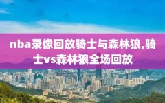 nba录像回放骑士与森林狼,骑士vs森林狼全场回放