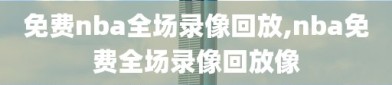 免费nba全场录像回放,nba免费全场录像回放像