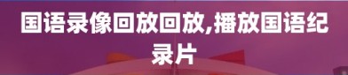 国语录像回放回放,播放国语纪录片