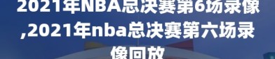 2021年NBA总决赛第6场录像,2021年nba总决赛第六场录像回放
