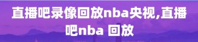 直播吧录像回放nba央视,直播吧nba 回放