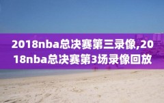 2018nba总决赛第三录像,2018nba总决赛第3场录像回放