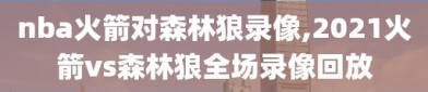 nba火箭对森林狼录像,2021火箭vs森林狼全场录像回放