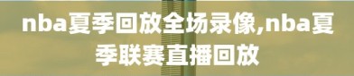 nba夏季回放全场录像,nba夏季联赛直播回放
