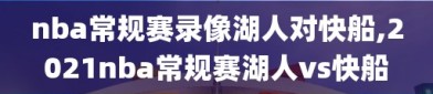 nba常规赛录像湖人对快船,2021nba常规赛湖人vs快船