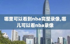 哪里可以看到nba完整录像,哪儿可以看nba录像